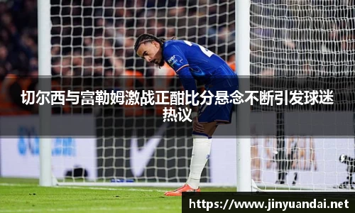 切尔西与富勒姆激战正酣比分悬念不断引发球迷热议