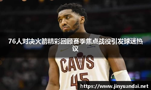 76人对决火箭精彩回顾赛季焦点战役引发球迷热议