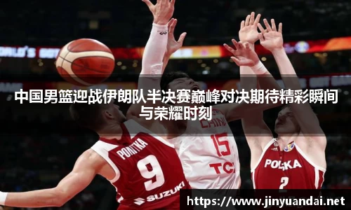 中国男篮迎战伊朗队半决赛巅峰对决期待精彩瞬间与荣耀时刻