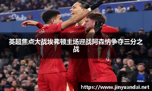 英超焦点大战埃弗顿主场迎战阿森纳争夺三分之战
