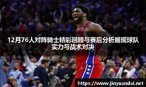 12月76人对阵骑士精彩回顾与赛后分析展现球队实力与战术对决
