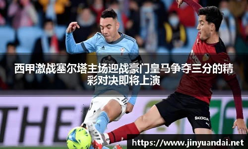 西甲激战塞尔塔主场迎战豪门皇马争夺三分的精彩对决即将上演