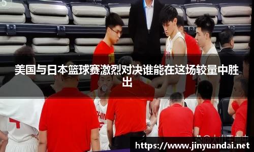 美国与日本篮球赛激烈对决谁能在这场较量中胜出