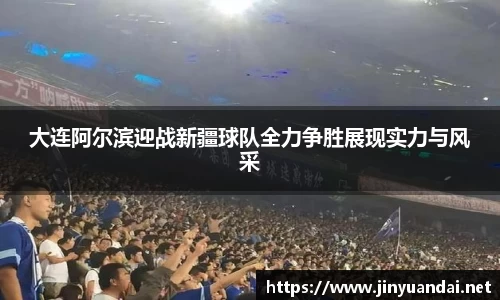 大连阿尔滨迎战新疆球队全力争胜展现实力与风采
