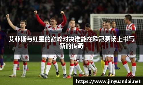 艾菲斯与红星的巅峰对决谁能在欧冠赛场上书写新的传奇
