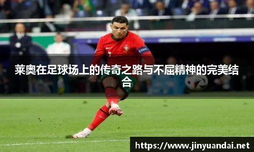 莱奥在足球场上的传奇之路与不屈精神的完美结合